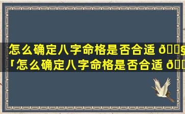 怎么确定八字命格是否合适 🐧 「怎么确定八字命格是否合适 🌾 结婚」